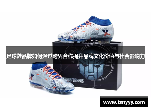 足球鞋品牌如何通过跨界合作提升品牌文化价值与社会影响力
