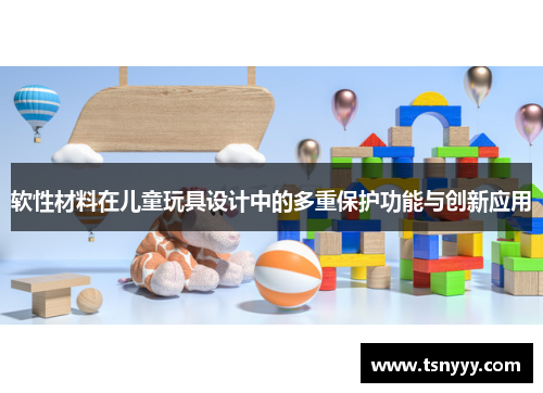 软性材料在儿童玩具设计中的多重保护功能与创新应用